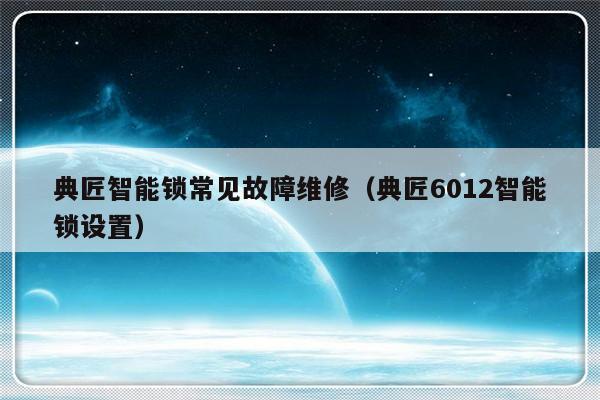 典匠智能锁常见故障维修（典匠6012智能锁设置）-第1张图片-乐修号