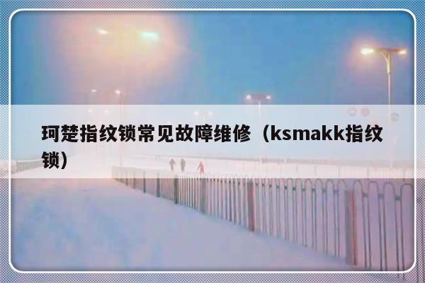 珂楚指纹锁常见故障维修（ksmakk指纹锁）-第1张图片-乐修号