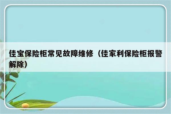 佳宝保险柜常见故障维修（佳家利保险柜报警解除）-第1张图片-乐修号