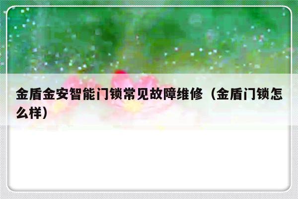 金盾金安智能门锁常见故障维修（金盾门锁怎么样）-第1张图片-乐修号