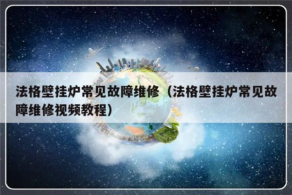 法格壁挂炉常见故障维修（法格壁挂炉常见故障维修视频教程）-第1张图片-乐修号