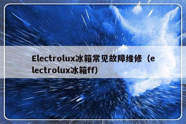 Electrolux冰箱常见故障维修（electrolux冰箱ff）-第1张图片-乐修号