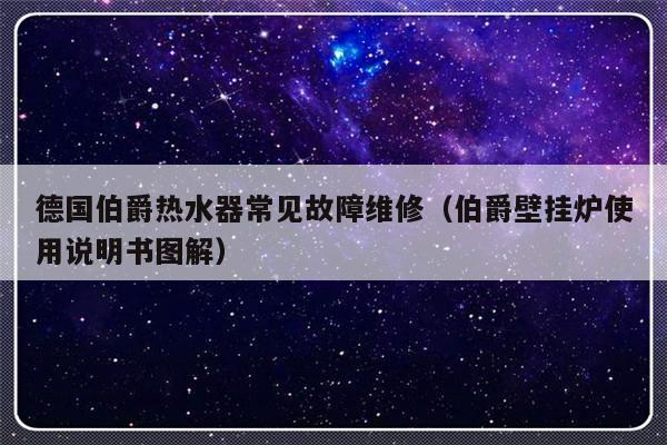 德国伯爵热水器常见故障维修（伯爵壁挂炉使用说明书图解）-第1张图片-乐修号