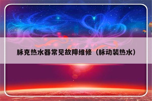 脉克热水器常见故障维修（脉动装热水）-第1张图片-乐修号