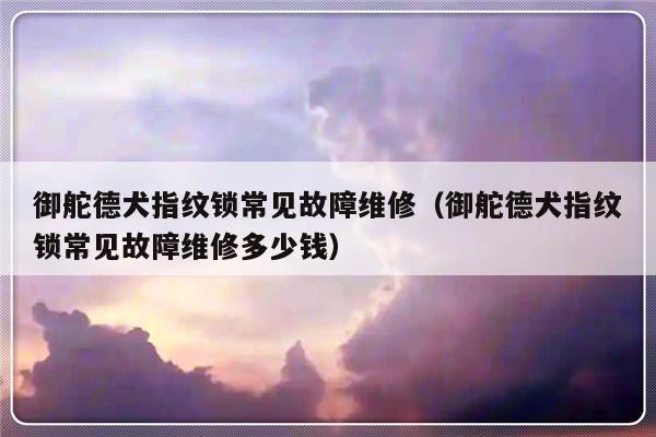 御舵德犬指纹锁常见故障维修（御舵德犬指纹锁常见故障维修多少钱）-第1张图片-乐修号