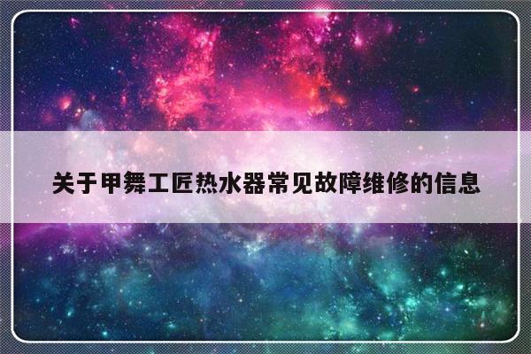 关于甲舞工匠热水器常见故障维修的信息-第1张图片-乐修号