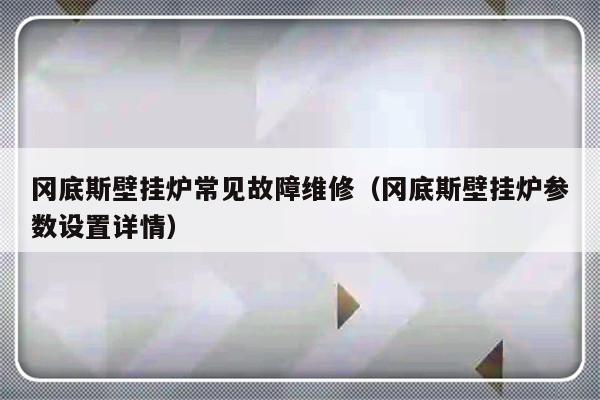 冈底斯壁挂炉常见故障维修（冈底斯壁挂炉参数设置详情）-第1张图片-乐修号