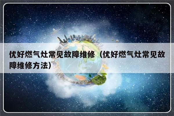 优好燃气灶常见故障维修（优好燃气灶常见故障维修方法）-第1张图片-乐修号