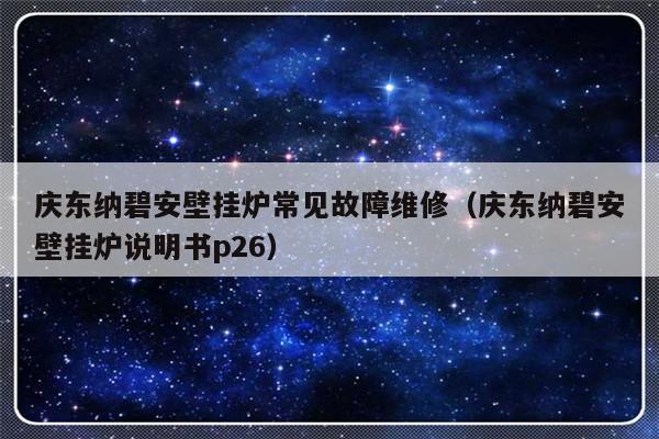 庆东纳碧安壁挂炉常见故障维修（庆东纳碧安壁挂炉说明书p26）-第1张图片-乐修号