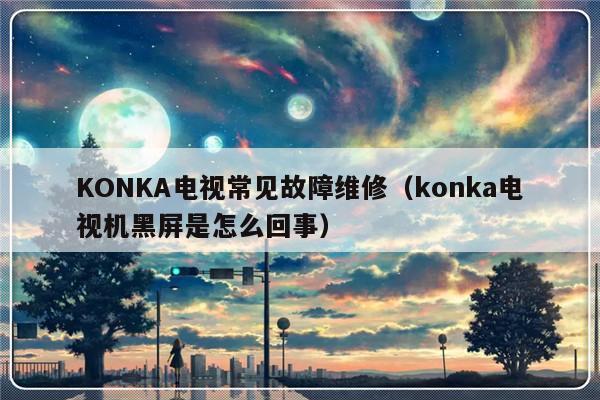 KONKA电视常见故障维修（konka电视机黑屏是怎么回事）-第1张图片-乐修号