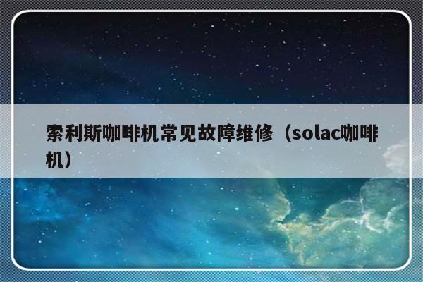 索利斯咖啡机常见故障维修（solac咖啡机）-第1张图片-乐修号