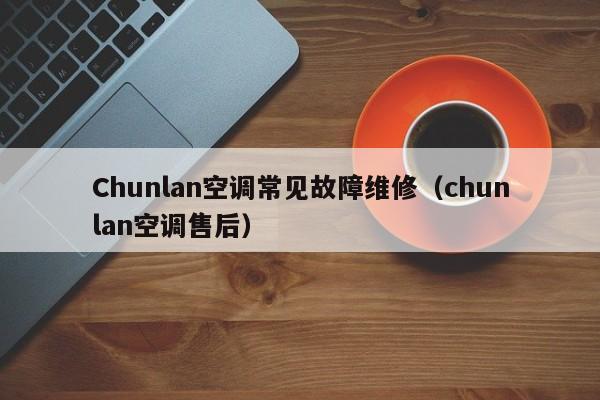 Chunlan空调常见故障维修（chunlan空调售后）-第1张图片-乐修号