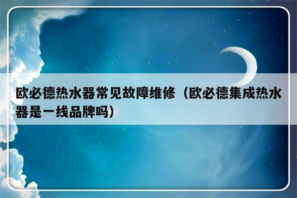 欧必德热水器常见故障维修（欧必德集成热水器是一线品牌吗）-第1张图片-乐修号