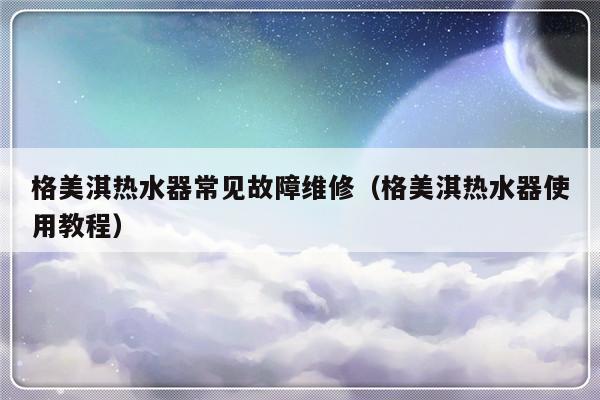 格美淇热水器常见故障维修（格美淇热水器使用教程）-第1张图片-乐修号