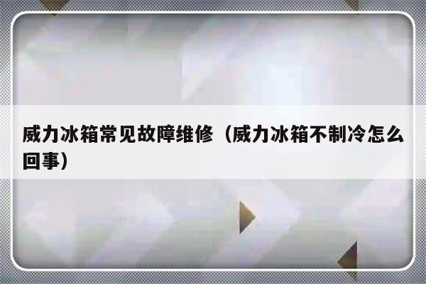 威力冰箱常见故障维修（威力冰箱不制冷怎么回事）-第1张图片-乐修号