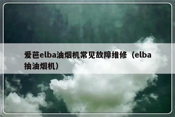 爱芭elba油烟机常见故障维修（elba抽油烟机）-第1张图片-乐修号