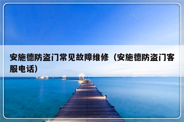 安施德防盗门常见故障维修（安施德防盗门客服电话）-第1张图片-乐修号