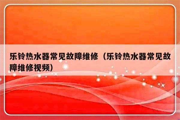 乐铃热水器常见故障维修（乐铃热水器常见故障维修视频）-第1张图片-乐修号