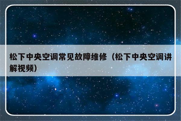 松下中央空调常见故障维修（松下中央空调讲解视频）-第1张图片-乐修号