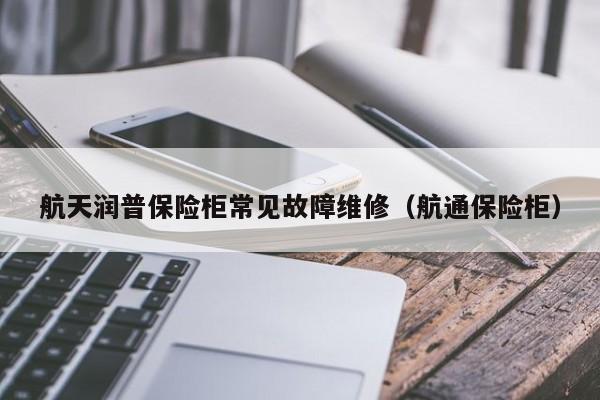 航天润普保险柜常见故障维修（航通保险柜）-第1张图片-乐修号