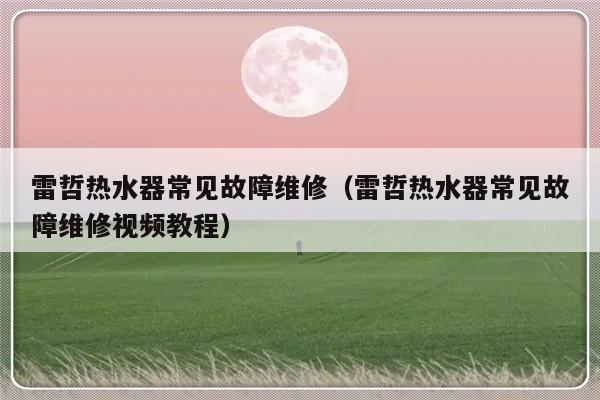 雷哲热水器常见故障维修（雷哲热水器常见故障维修视频教程）-第1张图片-乐修号