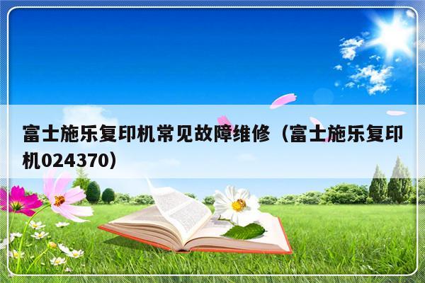 富士施乐复印机常见故障维修（富士施乐复印机024370）-第1张图片-乐修号