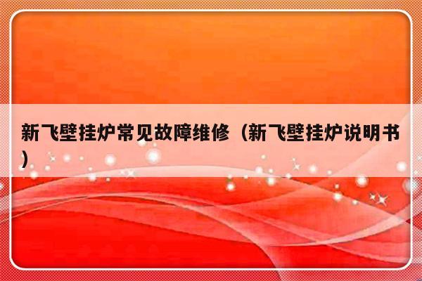 新飞壁挂炉常见故障维修（新飞壁挂炉说明书）-第1张图片-乐修号