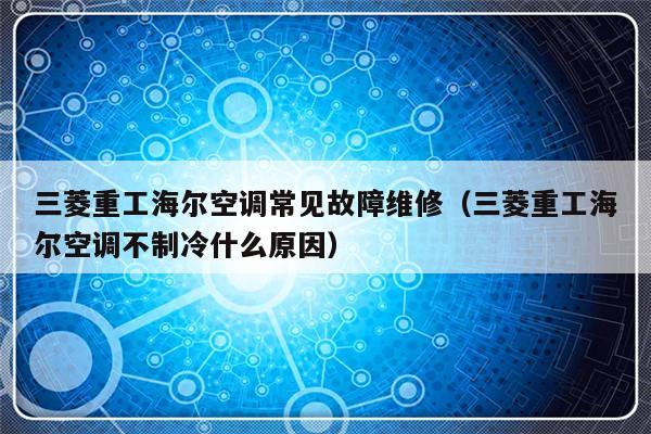 三菱重工海尔空调常见故障维修（三菱重工海尔空调不制冷什么原因）-第1张图片-乐修号