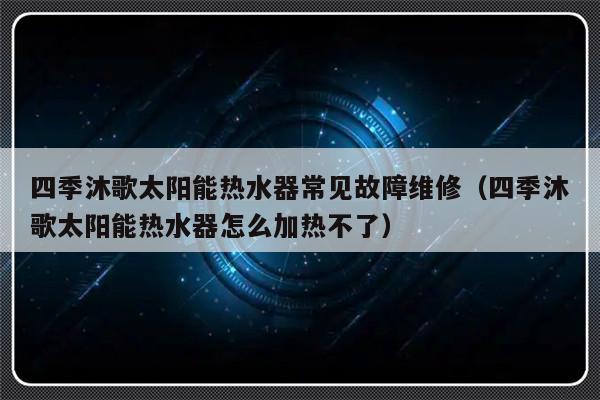 四季沐歌太阳能热水器常见故障维修（四季沐歌太阳能热水器怎么加热不了）-第1张图片-乐修号