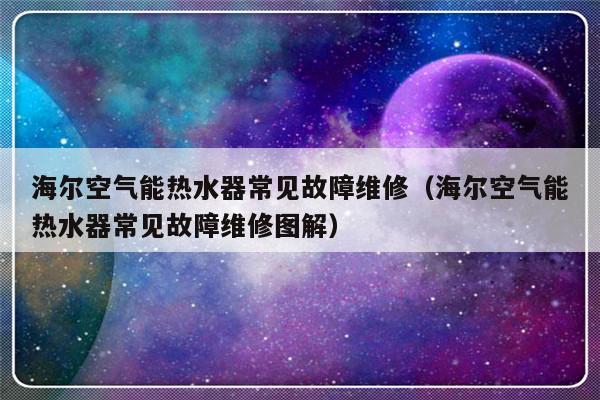 海尔空气能热水器常见故障维修（海尔空气能热水器常见故障维修图解）-第1张图片-乐修号