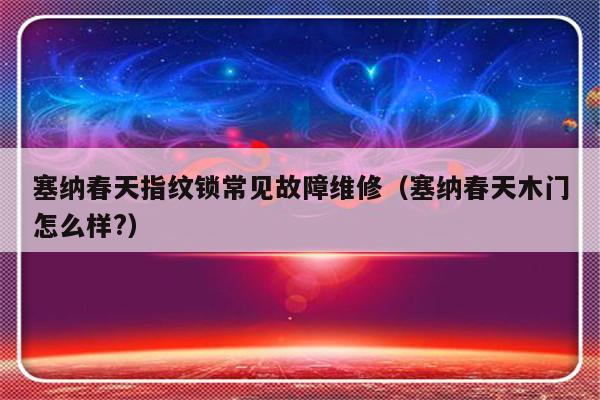 塞纳春天指纹锁常见故障维修（塞纳春天木门怎么样?）-第1张图片-乐修号