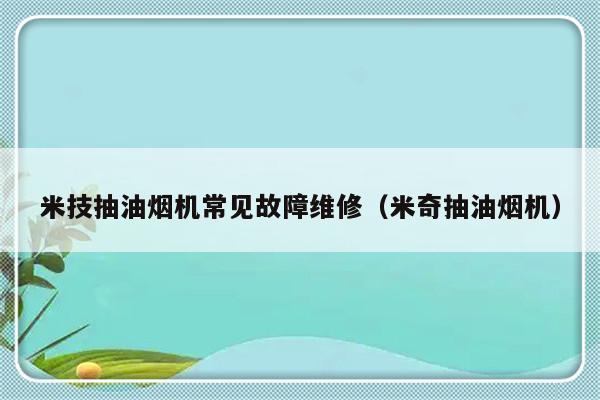 米技抽油烟机常见故障维修（米奇抽油烟机）-第1张图片-乐修号