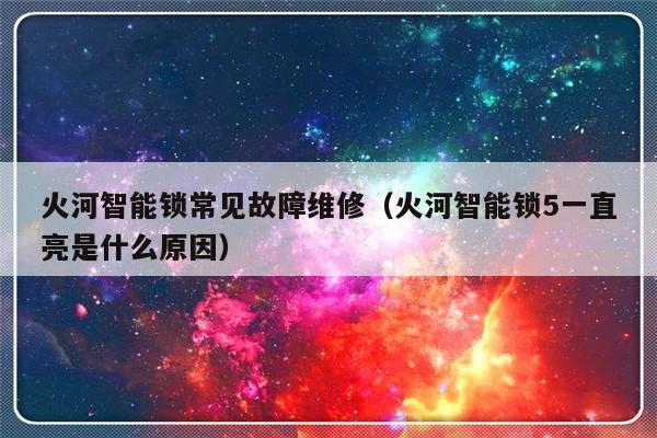 火河智能锁常见故障维修（火河智能锁5一直亮是什么原因）-第1张图片-乐修号