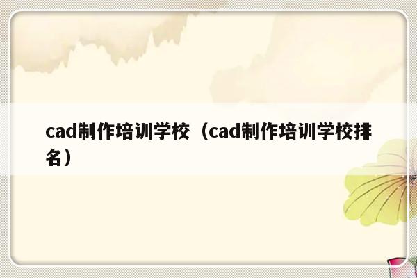 cad制作培训学校（cad制作培训学校排名）-第1张图片-乐修号