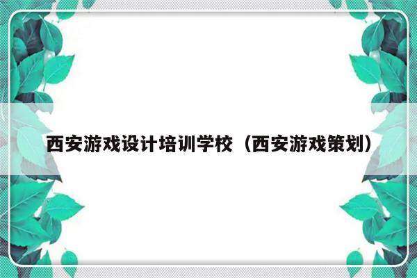 西安游戏设计培训学校（西安游戏策划）-第1张图片-乐修号