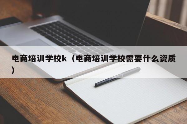 电商培训学校k（电商培训学校需要什么资质）-第1张图片-乐修号