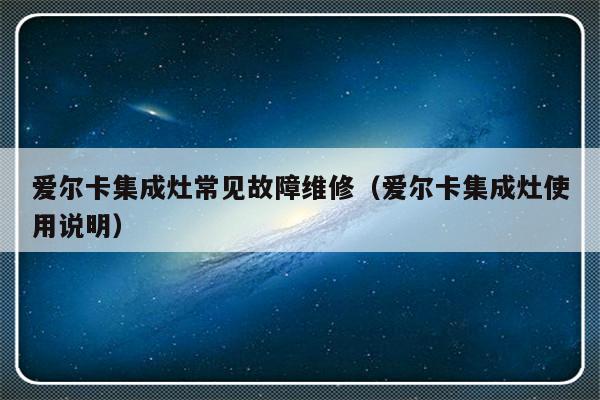 爱尔卡集成灶常见故障维修（爱尔卡集成灶使用说明）-第1张图片-乐修号