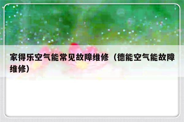 家得乐空气能常见故障维修（德能空气能故障维修）-第1张图片-乐修号