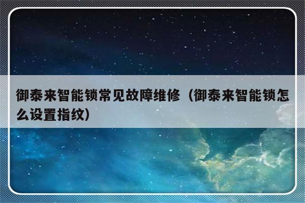 御泰来智能锁常见故障维修（御泰来智能锁怎么设置指纹）-第1张图片-乐修号