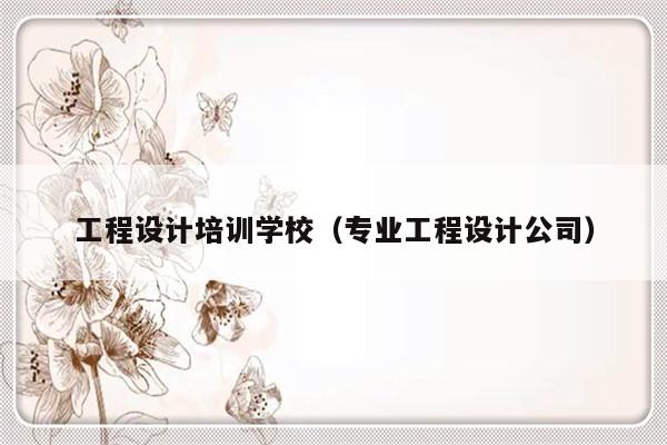 工程设计培训学校（专业工程设计公司）-第1张图片-乐修号