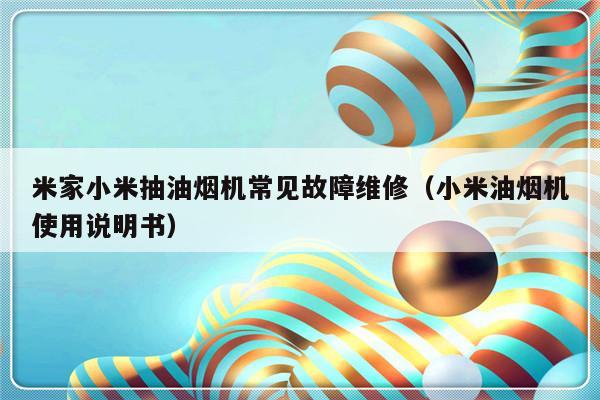 米家小米抽油烟机常见故障维修（小米油烟机使用说明书）-第1张图片-乐修号