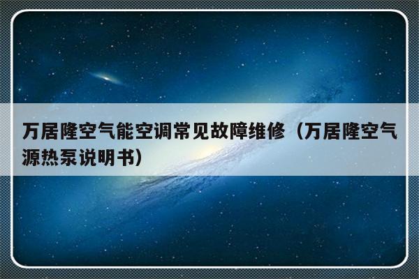 万居隆空气能空调常见故障维修（万居隆空气源热泵说明书）-第1张图片-乐修号