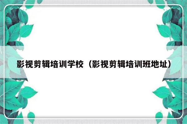 影视剪辑培训学校（影视剪辑培训班地址）-第1张图片-乐修号