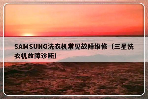 SAMSUNG洗衣机常见故障维修（三星洗衣机故障诊断）-第1张图片-乐修号