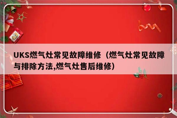 UKS燃气灶常见故障维修（燃气灶常见故障与排除方法,燃气灶售后维修）-第1张图片-乐修号