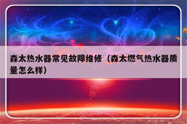 森太热水器常见故障维修（森太燃气热水器质量怎么样）-第1张图片-乐修号