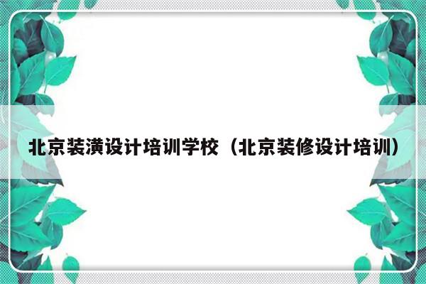 北京装潢设计培训学校（北京装修设计培训）-第1张图片-乐修号