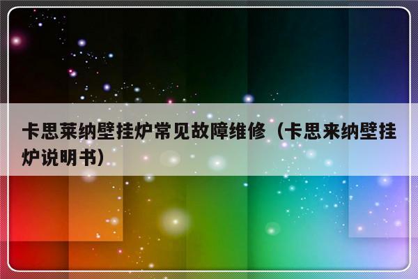 卡思莱纳壁挂炉常见故障维修（卡思来纳壁挂炉说明书）-第1张图片-乐修号