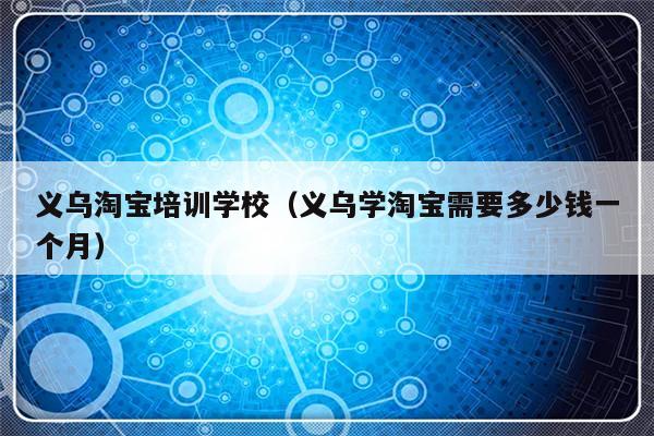 义乌淘宝培训学校（义乌学淘宝需要多少钱一个月）-第1张图片-乐修号