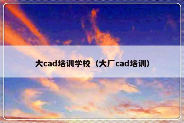 大cad培训学校（大厂cad培训）-第1张图片-乐修号